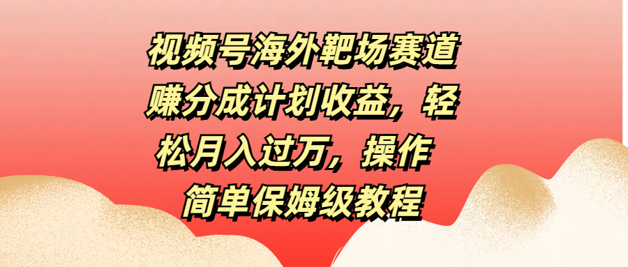 视频号海外靶场赛道赚分成计划收益，轻松月入过万，操作简单保姆级教程-享创网