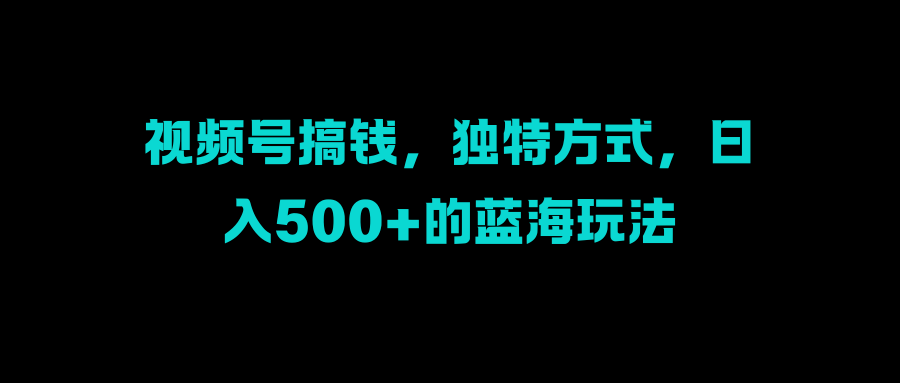 视频号搞钱，独特方式，日入500+的蓝海玩法-享创网