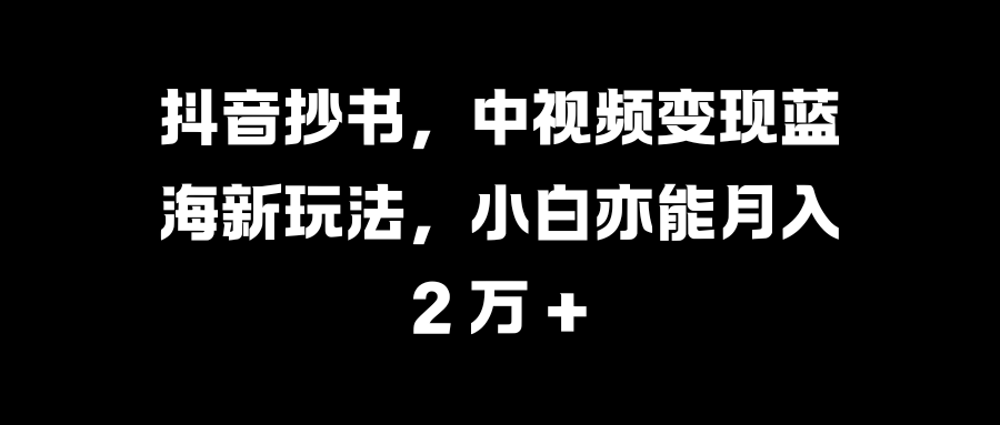 抖音抄书，中视频变现蓝海新玩法，小白亦能月入 2 万 +-享创网