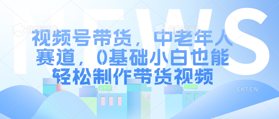 视频号带货，中老年人赛道，0基础小白也能轻松制作带货视频-享创网