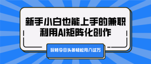 新手小白也能上手的兼职，利用AI矩阵化创作，玩转今日头条轻松月入过万-享创网